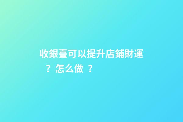 收銀臺可以提升店鋪財運？怎么做？